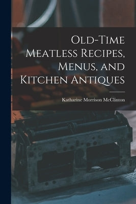 Old-time Meatless Recipes, Menus, and Kitchen Antiques by McClinton, Katharine Morrison