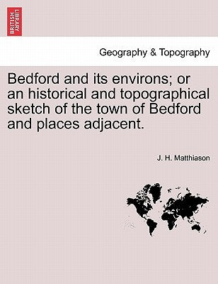 Bedford and Its Environs; Or an Historical and Topographical Sketch of the Town of Bedford and Places Adjacent. by Matthiason, J. H.
