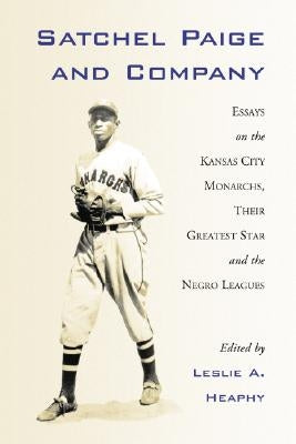 Satchel Paige and Company: Essays on the Kansas City Monarchs, Their Greatest Star and the Negro Leagues by Heaphy, Leslie A.