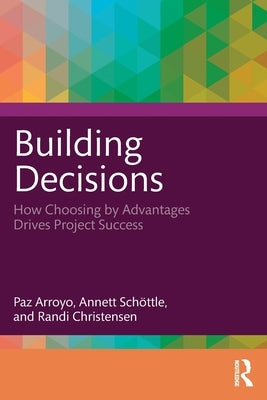 Building Decisions: How Choosing by Advantages Drives Project Success by Arroyo, Paz