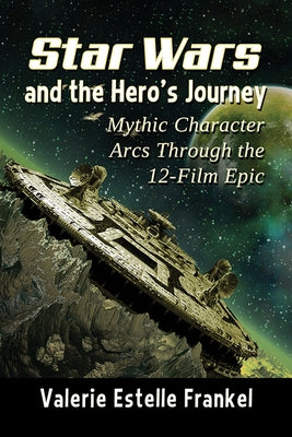 Star Wars and the Hero's Journey: Mythic Character Arcs Through the 12-Film Epic by Frankel, Valerie Estelle