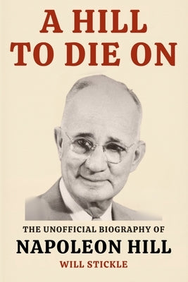 A Hill to Die On: The Unofficial Biography of Napoleon Hill by Stickle, Will
