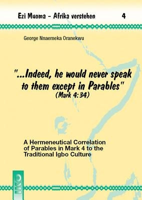 Indeed, He Would Never Speak to Them Except in Parables (Mark 4:34): A Hermeneutical Correlation of Parables in Mark 4 to the Traditional Igbo Culture by Oranekwu, George