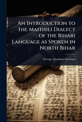 An Introduction to the Maithili Dialect of the Bihari Language as Spoken in North Bihar by Grierson, George Abraham