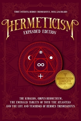 Hermeticism Expanded Edition: : The Kybalion, Corpus Hermeticum, The Emerald Tablets of Thoth the Atlantean, and The Life and Teachings of Hermes Tris by Trismegistus, Hermes