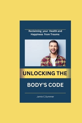 Unlocking the Body's Code: Reclaiming your Health and Happiness from trauma by Summer, Jamie C.