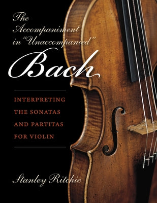 The Accompaniment in Unaccompanied Bach: Interpreting the Sonatas and Partitas for Violin by Ritchie, Stanley