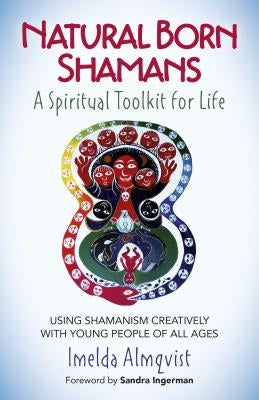 Natural Born Shamans - A Spiritual Toolkit for Life: Using Shamanism Creatively with Young People of All Ages by Almqvist, Imelda