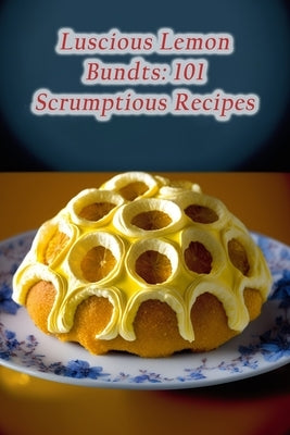 Luscious Lemon Bundts: 101 Scrumptious Recipes by Naka, The Hungry Spoon