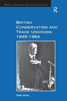 British Conservatism and Trade Unionism, 1945-1964 by Dorey, Peter