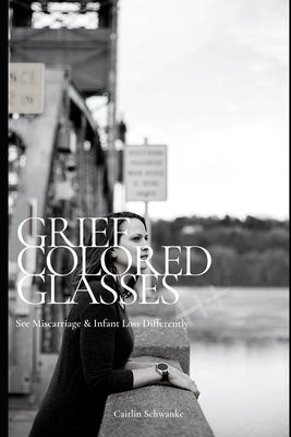 Grief Colored Glasses: See Miscarriage & Infant Loss Differently by Schwanke, Caitlin
