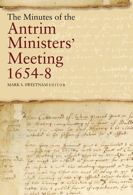 The Minutes of the Antrim Ministers' Meetings, 1654-8 by Sweetnam, Mark S.