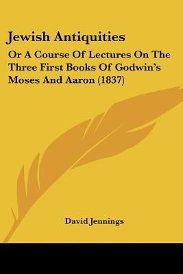 Jewish Antiquities: Or A Course Of Lectures On The Three First Books Of Godwin's Moses And Aaron (1837) by Jennings, David
