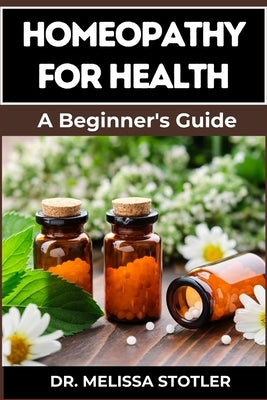 Homeopathy for Health: Comprehensive Guide To Natural Remedies, Holistic Healing, And Personalized Treatments For Optimal Wellness by Stotler, Melissa