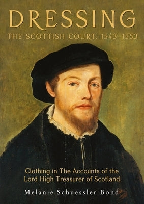 Dressing the Scottish Court, 1543-1553: Clothing in the Accounts of the Lord High Treasurer of Scotland by Schuessler Bond, Melanie