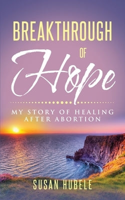 Breakthrough of Hope: My Story Of Healing After Abortion by Hubele, Susan