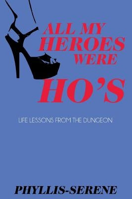 All My Heroes Were Ho's: Exploration of the Authentic Self from the Kinky Side of Life by Serene, Phyllis