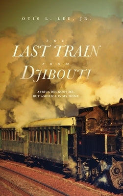 The Last Train From Djibouti: Africa Beckons Me, But America is My Home by Lee, Otis L., Jr.