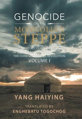 Genocide on the Mongolian Steppe: First-Hand Accounts of Genocide in Southern Mongolia During the Chinese Cultural Revolution Volume I by Haiying, Yang
