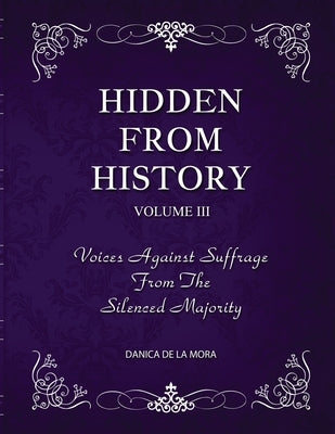 Hidden From History, Volume 3: Voices Against Suffrage from the Silenced Majority by de la Mora, Danica