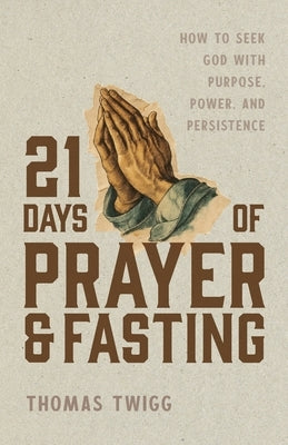 21 Days of Prayer and Fasting: How to Seek God with Purpose, Power, and Persistence by Twigg, Thomas M.
