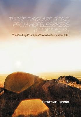 Those Days Are Gone! from Hopelessness to Happiness: The Guiding Principles Toward a Successful Life by Ukpong, Ekenenyie