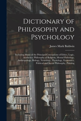 Dictionary of Philosophy and Psychology: Including Many of the Principal Conceptions of Ethics, Logic, Aesthetics, Philosophy of Religion, Mental Path by Baldwin, James Mark