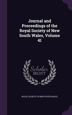 Journal and Proceedings of the Royal Society of New South Wales, Volume 41 by Royal Society of New South Wales