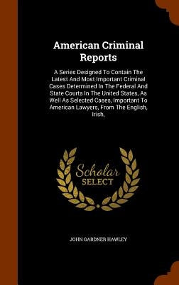 American Criminal Reports: A Series Designed To Contain The Latest And Most Important Criminal Cases Determined In The Federal And State Courts I by Hawley, John Gardner