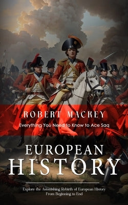 European History: Everything You Need to Know to Ace Saq (Explore the Astonishing Rebirth of European History From Beginning to End) by Mackey, Robert