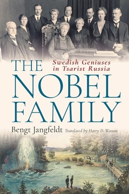 The Nobel Family: Swedish Geniuses in Tsarist Russia by Jangfeldt, Bengt