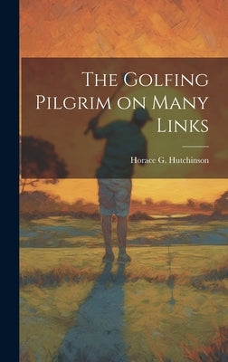The Golfing Pilgrim on Many Links by Hutchinson, Horace G.