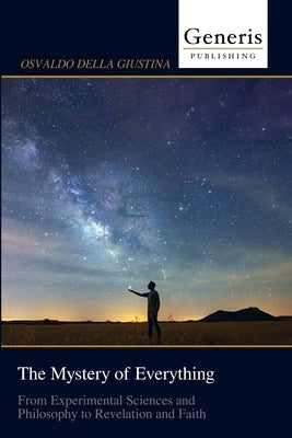 The Mystery of Everything: From Experimental Sciences and Philosophy to Revelation and Faith by Della Giustina, Osvaldo