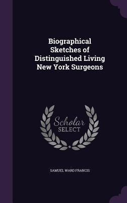 Biographical Sketches of Distinguished Living New York Surgeons by Francis, Samuel Ward