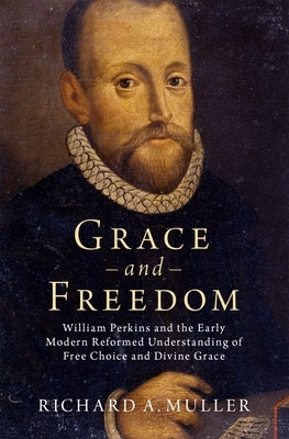 Grace and Freedom: William Perkins and the Early Modern Reformed Understanding of Free Choice and Divine Grace by Muller, Richard A.