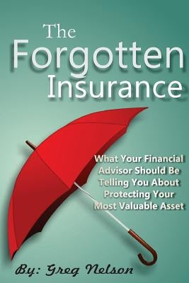 The Forgotten Insurance: What Your Financial Advisor Should Be Telling You About Protecting Your Most Valuable Asset by Nelson, Greg