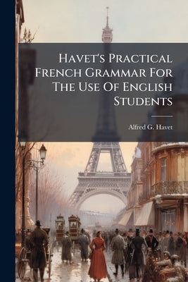 Havet's Practical French Grammar For The Use Of English Students by Havet, Alfred G.