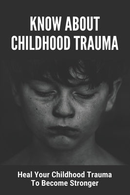 Know About Childhood Trauma: Heal Your Childhood Trauma To Become Stronger: Disorders Caused By Childhood Trauma by Kasey, Harold