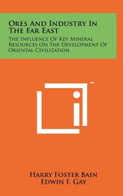 Ores and Industry in the Far East: The Influence of Key Mineral Resources on the Development of Oriental Civilization by Bain, Harry Foster