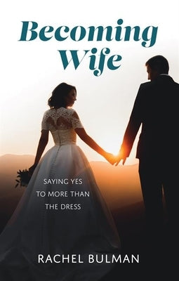 Becoming Wife: Saying Yes to More Than the Dress by Bulman, Rachel