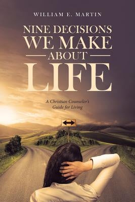 Nine Decisions We Make About Life: A Christian Counselor's Guide for Living by Martin, William E.