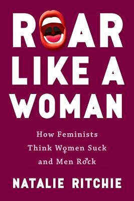 Roar Like a Woman: How Feminists Think Women Suck and Men Rock by Ritchie, Natalie