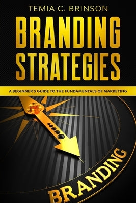Branding Strategies: A Beginner's Guide to the Fundamentals of Marketing by Brinson, Temia