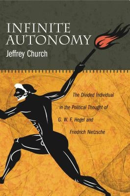 Infinite Autonomy: The Divided Individual in the Political Thought of G. W. F. Hegel and Friedrich Nietzsche by Church, Jeffrey