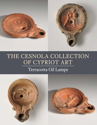The Cesnola Collection of Cypriot Art: Terracotta Oil Lamps by Lightfoot, Christopher S.