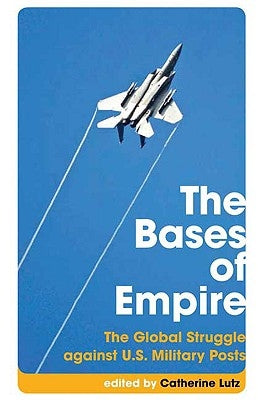 The Bases Of Empire: The Global Struggle Against U.S. Military Posts by Lutz, Catherine