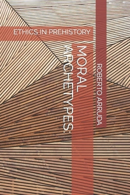 Moral Archetypes: Ethics in Prehistory by Arruda, Roberto Thomas