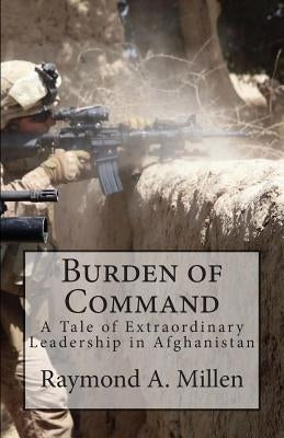 Burden of Command: A Tale of Extraordinary Leadership in Afghanistan by Millen, Raymond