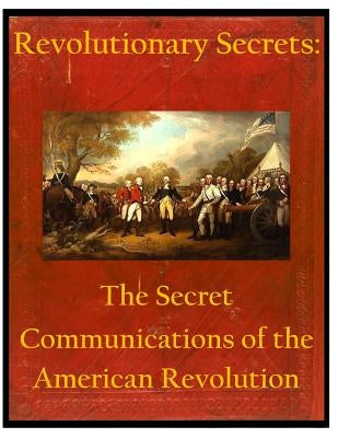 Revolutionary Secrets: The Secret Communications of the American Revolution by United States National Security Agency