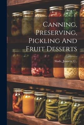 Canning, Preserving, Pickling And Fruit Desserts by Slade, Jeanette C. (Van Duyn) [From